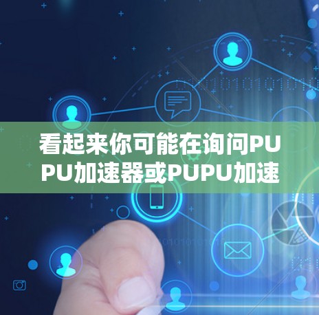 看起来你可能在询问PUPU加速器或PUPU加速器免费版的相关信息。PUPU是一个常见的网络测试和加速工具,用户可能在寻找一种免费的加速服务来解决网络问题或优化下载速度 看起来你可能在询问PUPU加速器或PUPU加速器免费版的相关信息。PUPU是一个常见的网络测试和加速工具,用户可能在寻找一种免费的加速服务来解决网络问题或优化下载速度