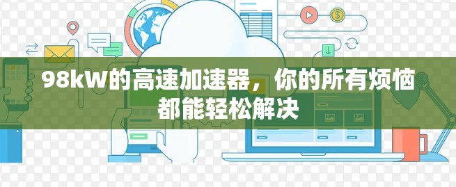 98kW的高速加速器,你的所有烦恼都能轻松解决 98kW的高速加速器,你的所有烦恼都能轻松解决