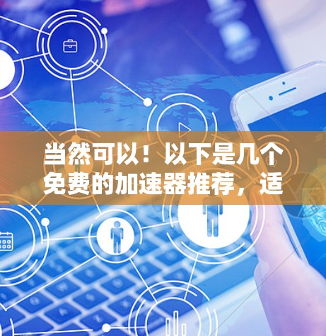 当然可以!以下是几个免费的加速器推荐,适合快速下载文件的用户 当然可以!以下是几个免费的加速器推荐,适合快速下载文件的用户