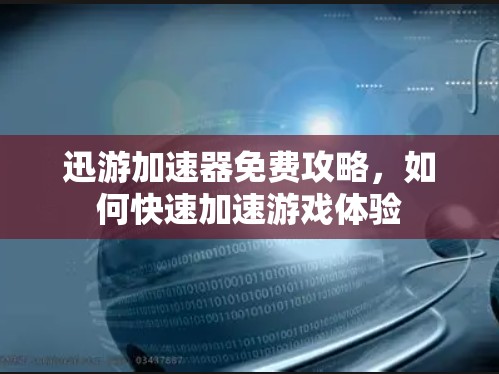 迅游加速器免费攻略,如何快速加速游戏体验 迅游加速器免费攻略,如何快速加速游戏体验