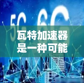 瓦特加速器是一种可能用于释放能量和加速计算机等设备的技术,其免费使用方法涉及多方面的考虑。以下是详细的建议 瓦特加速器是一种可能用于释放能量和加速计算机等设备的技术,其免费使用方法涉及多方面的考虑。以下是详细的建议