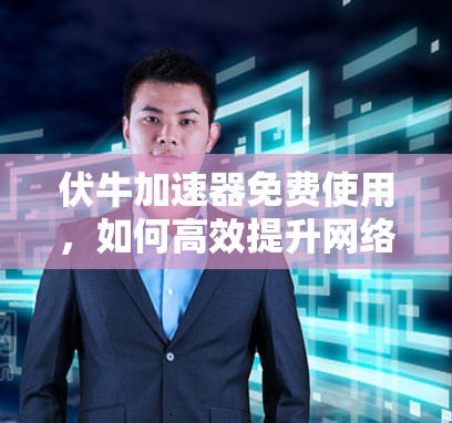 伏牛加速器免费使用,如何高效提升网络速度 伏牛加速器免费使用,如何高效提升网络速度
