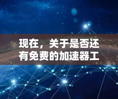现在,关于是否还有免费的加速器工具的问题,可以总结如下 现在,关于是否还有免费的加速器工具的问题,可以总结如下