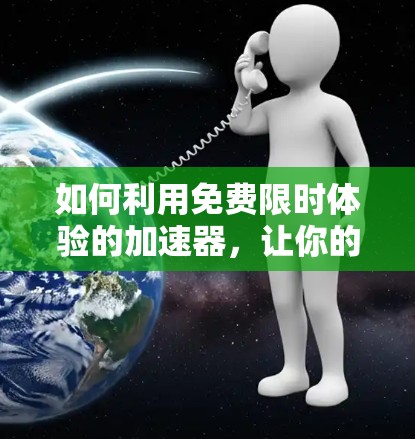 如何利用免费限时体验的加速器,让你的网络连接更高效 如何利用免费限时体验的加速器,让你的网络连接更高效