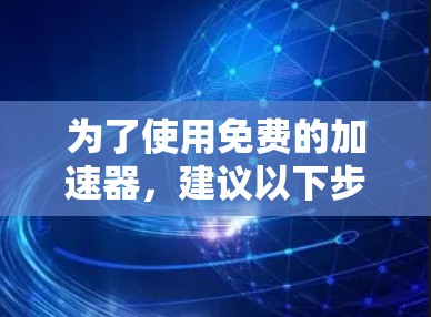 为了使用免费的加速器,建议以下步骤 为了使用免费的加速器,建议以下步骤