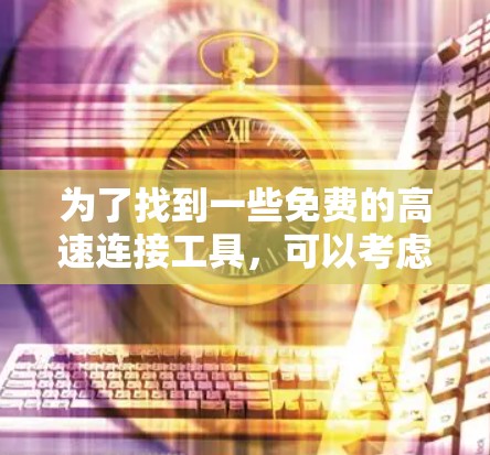 为了找到一些免费的高速连接工具,可以考虑以下几种解决方案 为了找到一些免费的高速连接工具,可以考虑以下几种解决方案