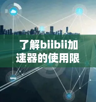 了解biibii加速器的使用限制与免费版的使用条件 了解biibii加速器的使用限制与免费版的使用条件