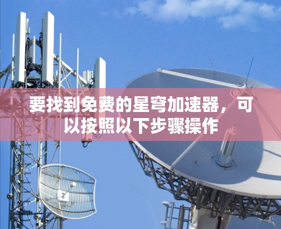 要找到免费的星穹加速器,可以按照以下步骤操作 要找到免费的星穹加速器,可以按照以下步骤操作