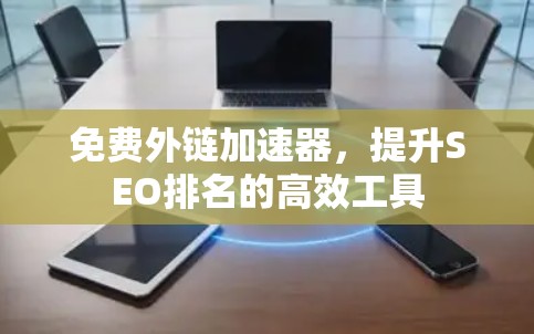 免费外链加速器,提升SEO排名的高效工具 免费外链加速器,提升SEO排名的高效工具