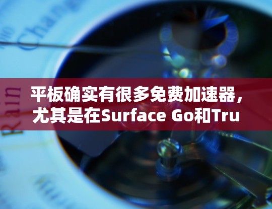 平板确实有很多免费加速器,尤其是在Surface Go和True Go等平板上。以下是免费加速器的详细介绍 平板确实有很多免费加速器,尤其是在Surface Go和True Go等平板上。以下是免费加速器的详细介绍