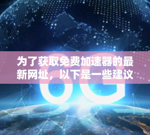 为了获取免费加速器的最新网址,以下是一些建议和步骤 为了获取免费加速器的最新网址,以下是一些建议和步骤