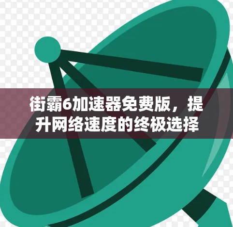 街霸6加速器免费版,提升网络速度的终极选择 街霸6加速器免费版,提升网络速度的终极选择
