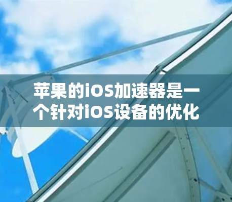 苹果的iOS加速器是一个针对iOS设备的优化工具,旨在提升应用和游戏的运行速度。以下是关于该加速器的详细信息 苹果的iOS加速器是一个针对iOS设备的优化工具,旨在提升应用和游戏的运行速度。以下是关于该加速器的详细信息