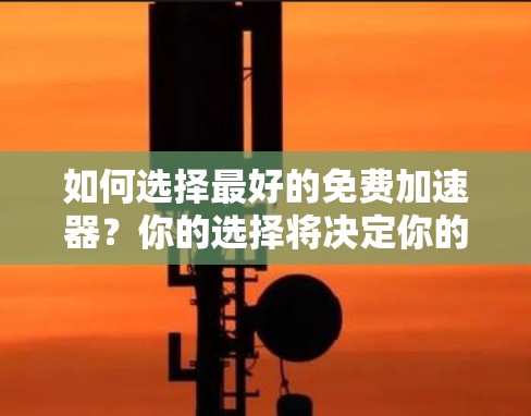 如何选择最好的免费加速器?你的选择将决定你的网页加载速度 如何选择最好的免费加速器?你的选择将决定你的网页加载速度