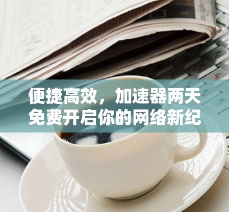 便捷高效,加速器两天免费开启你的网络新纪元 便捷高效,加速器两天免费开启你的网络新纪元