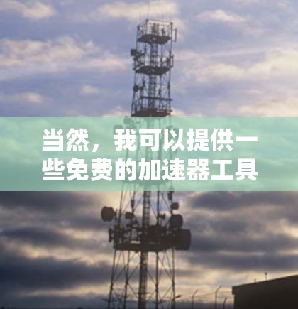 当然,我可以提供一些免费的加速器工具,帮助您提升游戏性能。以下是几个推荐 当然,我可以提供一些免费的加速器工具,帮助您提升游戏性能。以下是几个推荐