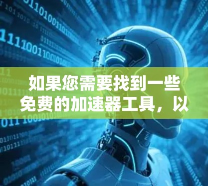 如果您需要找到一些免费的加速器工具,以下是一些推荐的选项,同时请注意,有些工具可能需要付费使用,但它们通常也是免费的,甚至在某些情况下更可靠 如果您需要找到一些免费的加速器工具,以下是一些推荐的选项,同时请注意,有些工具可能需要付费使用,但它们通常也是免费的,甚至在某些情况下更可靠