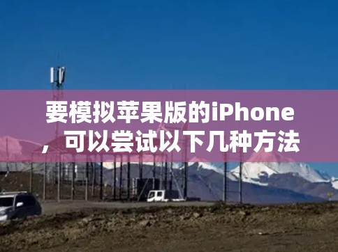要模拟苹果版的iPhone,可以尝试以下几种方法 要模拟苹果版的iPhone,可以尝试以下几种方法
