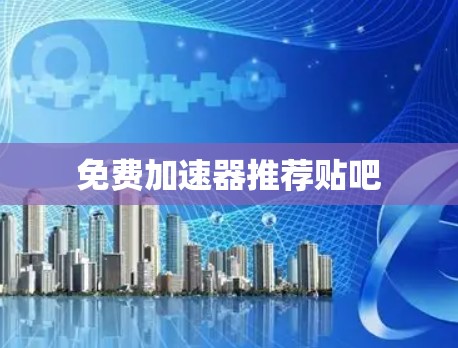 免费加速器推荐贴吧 免费加速器推荐贴吧