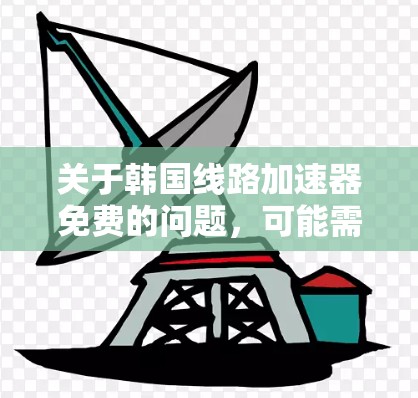 关于韩国线路加速器免费的问题，可能需要具体情况具体分析。以下是一些需要考虑的因素