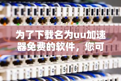 为了下载名为uu加速器免费的软件,您可以按照以下步骤进行 为了下载名为uu加速器免费的软件,您可以按照以下步骤进行