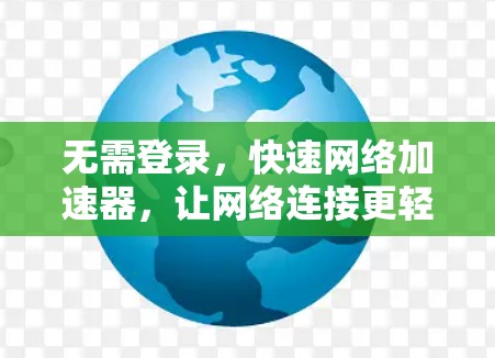 无需登录,快速网络加速器,让网络连接更轻松与高效 无需登录,快速网络加速器,让网络连接更轻松与高效