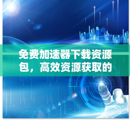 免费加速器下载资源包,高效资源获取的全能工具 免费加速器下载资源包,高效资源获取的全能工具