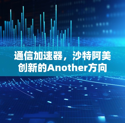 通信加速器,沙特阿美创新的Another方向—探索沙特阿美快速连接的未来 通信加速器,沙特阿美创新的Another方向—探索沙特阿美快速连接的未来