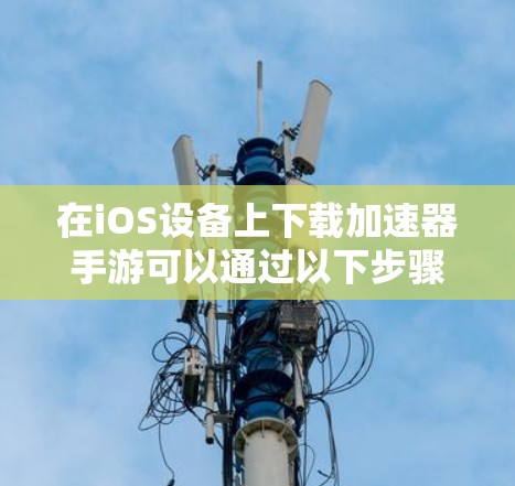 在iOS设备上下载加速器手游可以通过以下步骤完成 在iOS设备上下载加速器手游可以通过以下步骤完成