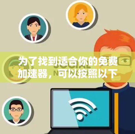 为了找到适合你的免费加速器,可以按照以下步骤进行 为了找到适合你的免费加速器,可以按照以下步骤进行