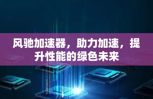 风驰加速器，助力加速，提升性能的绿色未来