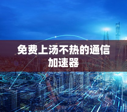 免费上汤不热的通信加速器 免费上汤不热的通信加速器