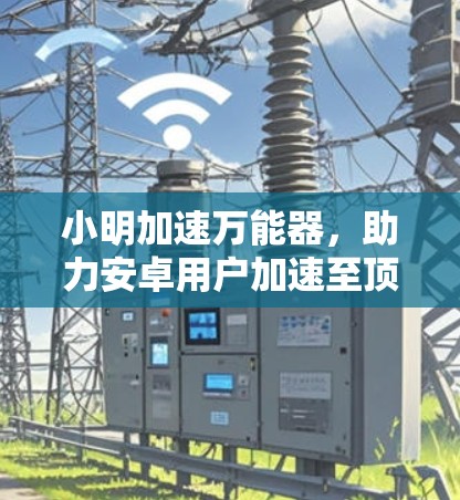 小明加速万能器,助力安卓用户加速至顶 小明加速万能器,助力安卓用户加速至顶