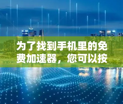 为了找到手机里的免费加速器,您可以按照以下步骤操作 为了找到手机里的免费加速器,您可以按照以下步骤操作