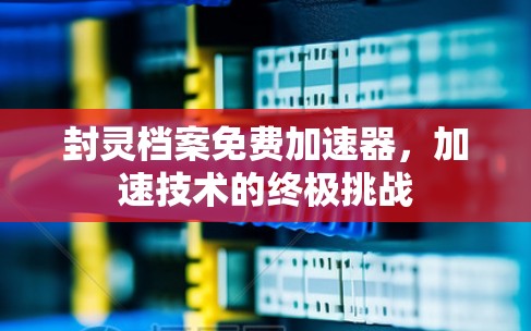 封灵档案免费加速器,加速技术的终极挑战 封灵档案免费加速器,加速技术的终极挑战