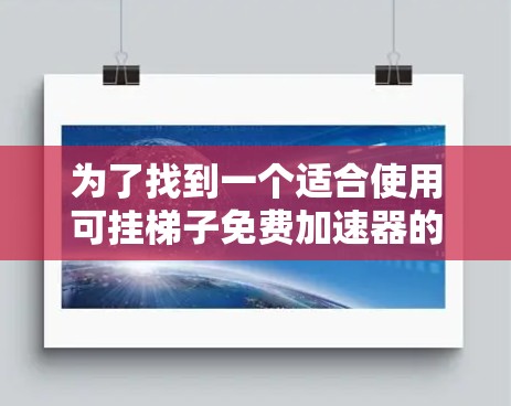 为了找到一个适合使用可挂梯子免费加速器的解决方案,以下是一些步骤和建议 为了找到一个适合使用可挂梯子免费加速器的解决方案,以下是一些步骤和建议