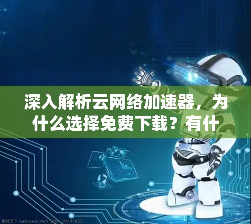 深入解析云网络加速器,为什么选择免费下载?有什么功能? 深入解析云网络加速器,为什么选择免费下载?有什么功能?
