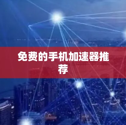 免费的手机加速器推荐 免费的手机加速器推荐