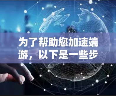 为了帮助您加速端游,以下是一些步骤性的建议 为了帮助您加速端游,以下是一些步骤性的建议