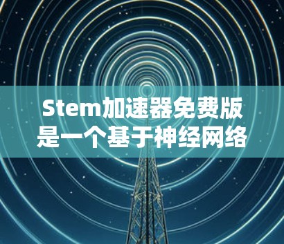 Stem加速器免费版是一个基于神经网络的工具,用于提升网页加载速度。以下是对Stem加速器免费版的详细介绍 Stem加速器免费版是一个基于神经网络的工具,用于提升网页加载速度。以下是对Stem加速器免费版的详细介绍