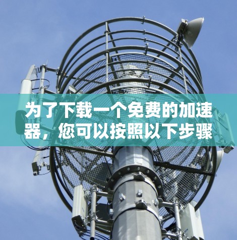 为了下载一个免费的加速器，您可以按照以下步骤进行