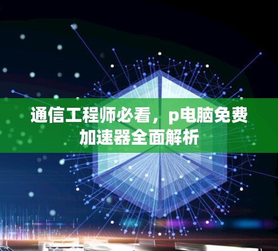通信工程师必看,p电脑免费加速器全面解析 通信工程师必看,p电脑免费加速器全面解析