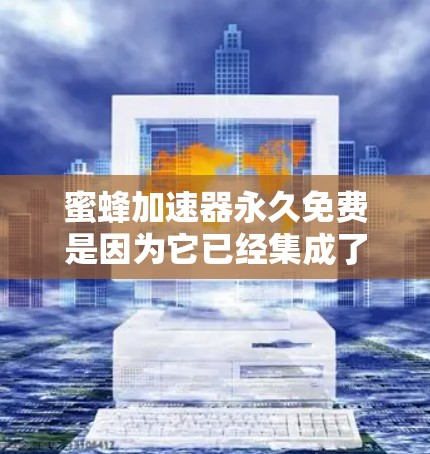 蜜蜂加速器永久免费是因为它已经集成了一些好的硬件支持,无需额外软件或注册。以下是关于其功能和使用的详细信息 蜜蜂加速器永久免费是因为它已经集成了一些好的硬件支持,无需额外软件或注册。以下是关于其功能和使用的详细信息