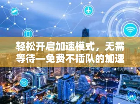 轻松开启加速模式,无需等待—免费不插队的加速器全解析 轻松开启加速模式,无需等待—免费不插队的加速器全解析