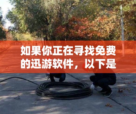如果你正在寻找免费的迅游软件,以下是一些推荐的工具和资源,帮助你快速下载和运行多平台的游戏 如果你正在寻找免费的迅游软件,以下是一些推荐的工具和资源,帮助你快速下载和运行多平台的游戏