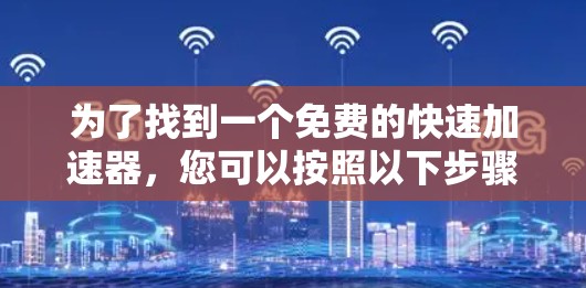 为了找到一个免费的快速加速器,您可以按照以下步骤进行操作 为了找到一个免费的快速加速器,您可以按照以下步骤进行操作