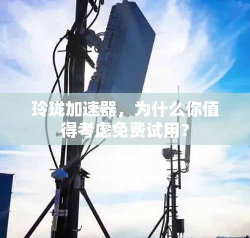 玲珑加速器,为什么你值得考虑免费试用? 玲珑加速器,为什么你值得考虑免费试用?