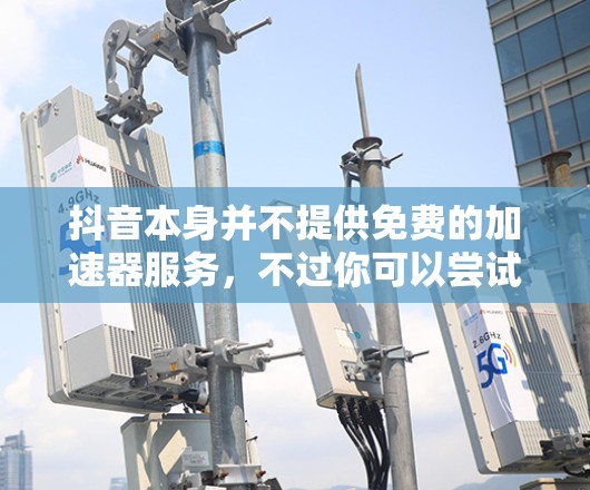 抖音本身并不提供免费的加速器服务,不过你可以尝试使用官方提供的功能来优化播放速度,例如通过抖音的播放优化功能来提升播放质量,或者通过抖音的收藏功能来增加收藏量 抖音本身并不提供免费的加速器服务,不过你可以尝试使用官方提供的功能来优化播放速度,例如通过抖音的播放优化功能来提升播放质量,或者通过抖音的收藏功能来增加收藏量