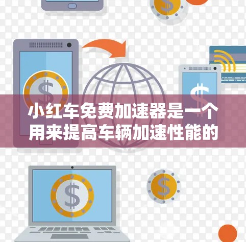 小红车免费加速器是一个用来提高车辆加速性能的工具，通常可以在多个网站上找到下载链接。以下是一些常见的下载网站和链接，供您参考
