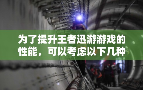 为了提升王者迅游游戏的性能,可以考虑以下几种方法 为了提升王者迅游游戏的性能,可以考虑以下几种方法